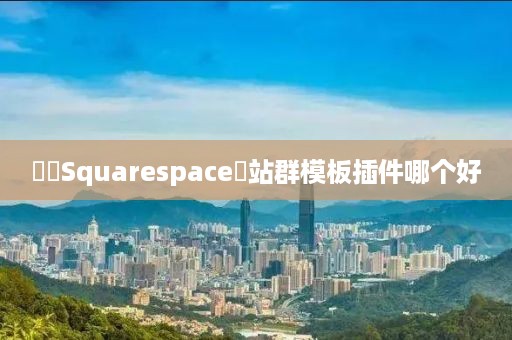 ‌‌Squarespace‌站群模板插件哪个好